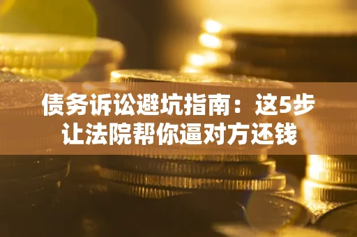 济南债务诉讼避坑指南：这5步让法院帮你逼对方还钱