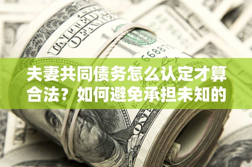 济南夫妻共同债务怎么认定才算合法？如何避免承担未知的债务风险？
