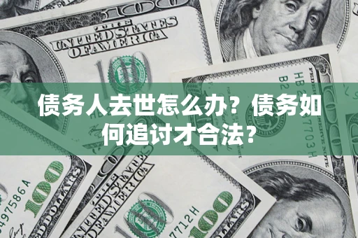 济南债务人去世怎么办？债务如何追讨才合法？
