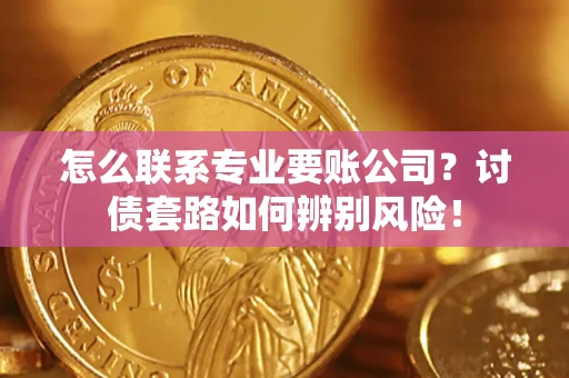 济南怎么联系专业要账公司？讨债套路如何辨别风险！