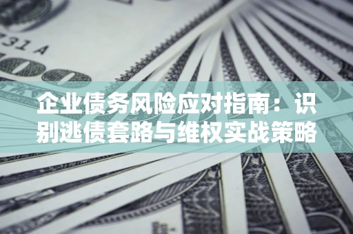 济南企业债务风险应对指南：识别逃债套路与维权实战策略