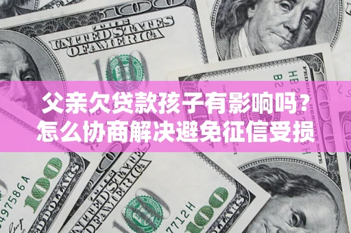 济南父亲欠贷款孩子有影响吗？怎么协商解决避免征信受损？