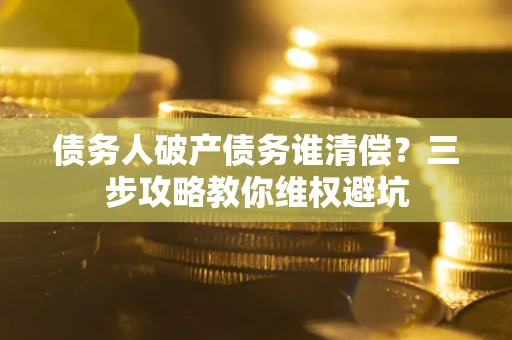 济南债务人破产债务谁清偿？三步攻略教你维权避坑