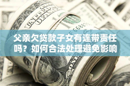 济南父亲欠贷款子女有连带责任吗？如何合法处理避免影响？