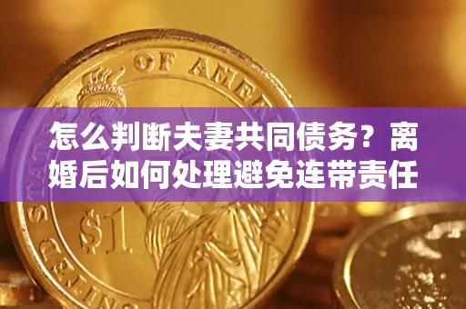 济南怎么判断夫妻共同债务？离婚后如何处理避免连带责任？