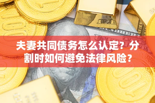 济南夫妻共同债务怎么认定？分割时如何避免法律风险？