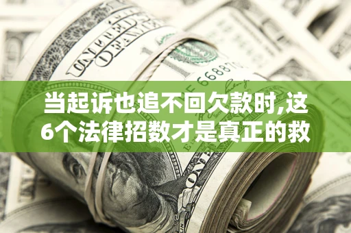 济南当起诉也追不回欠款时,这6个法律招数才是真正的救命稻草