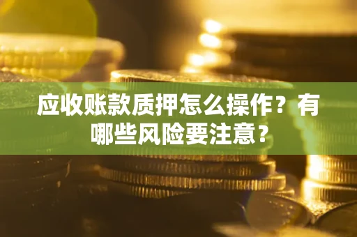 济南应收账款质押怎么操作？有哪些风险要注意？